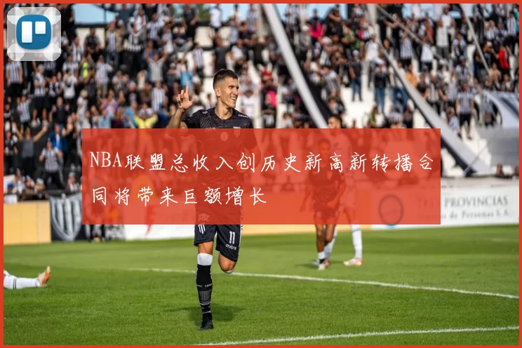 NBA联盟总收入创历史新高新转播合同将带来巨额增长