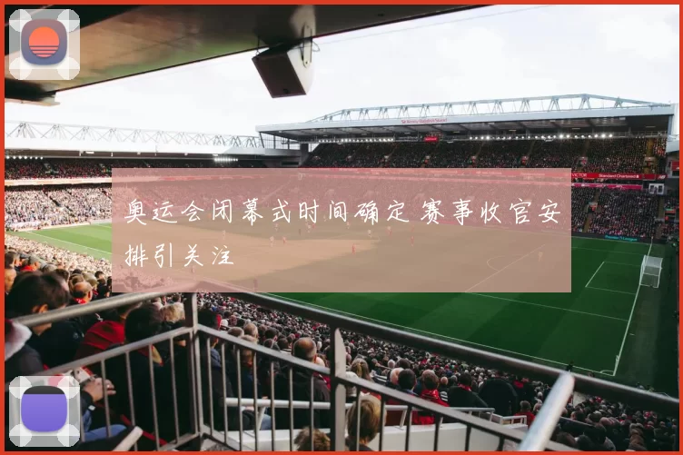 奥运会闭幕式时间确定 赛事收官安排引关注
