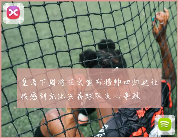 皇马下周将正式宣布穆帅回归这让我感到无比兴奋球队决心争冠