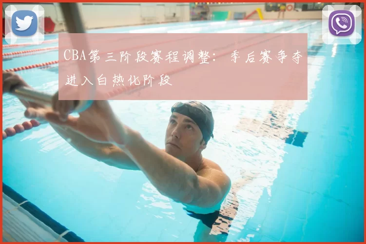 CBA第三阶段赛程调整：季后赛争夺进入白热化阶段