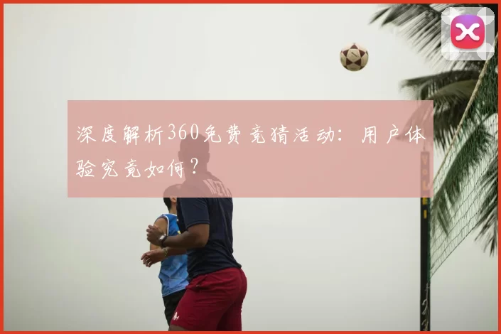 深度解析360免费竞猜活动：用户体验究竟如何？