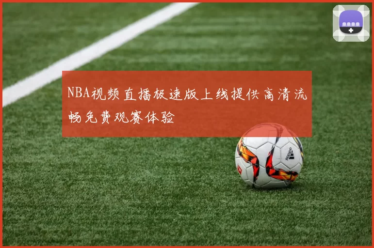 NBA视频直播极速版上线提供高清流畅免费观赛体验