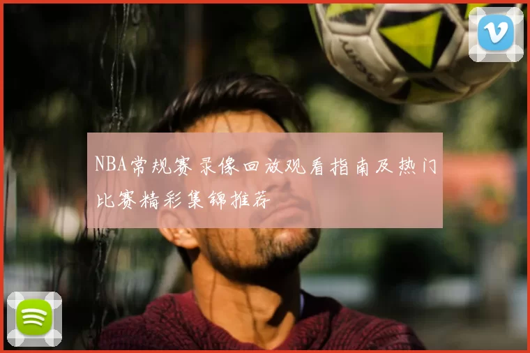 NBA常规赛录像回放观看指南及热门比赛精彩集锦推荐