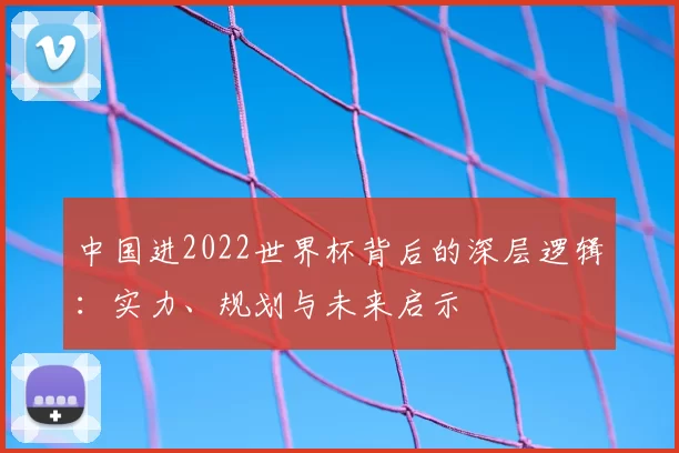 中国进2022世界杯背后的深层逻辑：实力、规划与未来启示