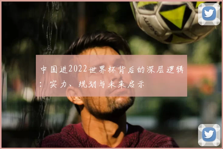 中国进2022世界杯背后的深层逻辑：实力、规划与未来启示