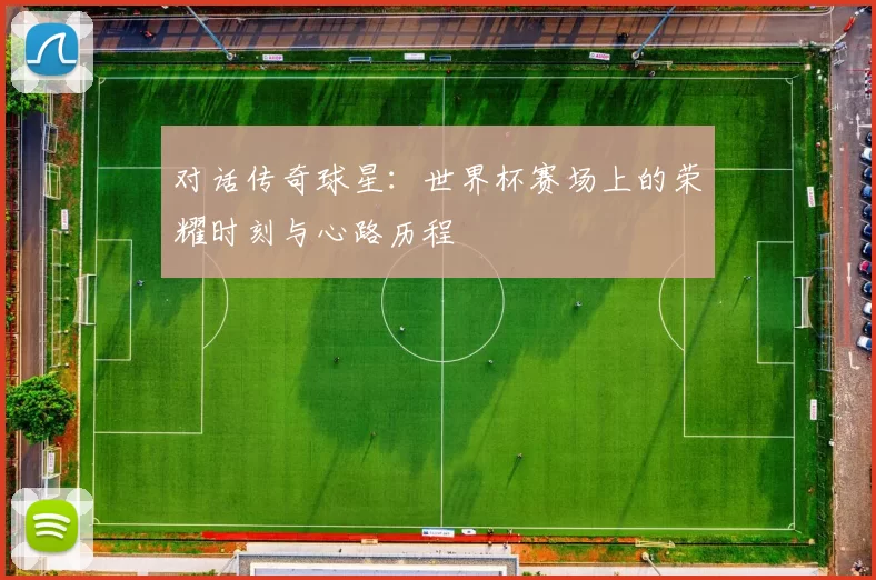 对话传奇球星：世界杯赛场上的荣耀时刻与心路历程