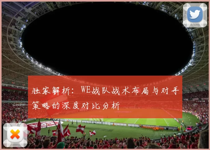 独家解析：WE战队战术布局与对手策略的深度对比分析