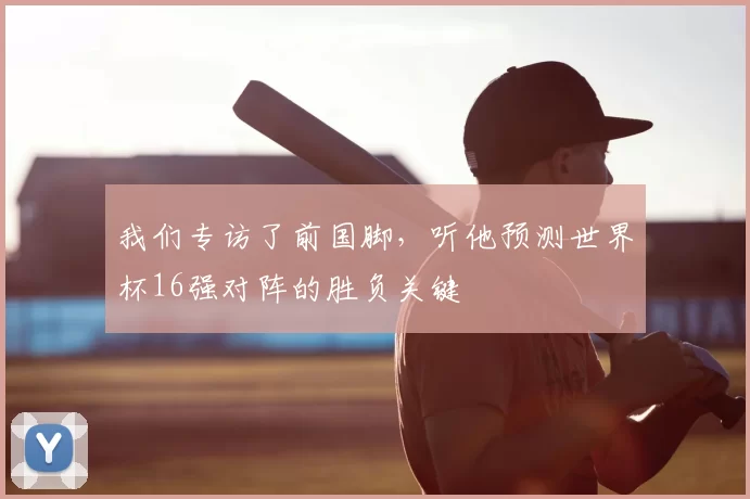 我们专访了前国脚,听他预测世界杯16强对阵的胜负关键