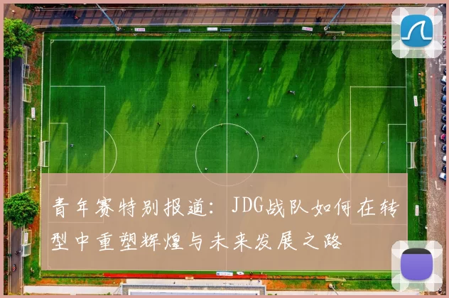 青年赛特别报道：JDG战队如何在转型中重塑辉煌与未来发展之路