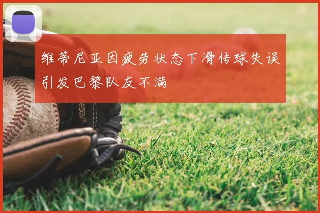维蒂尼亚因疲劳状态下滑传球失误引发巴黎队友不满