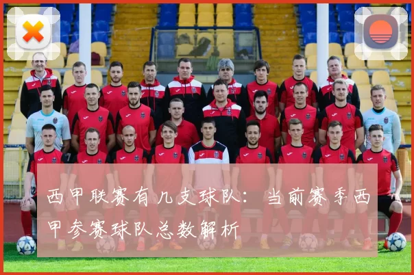 西甲联赛有几支球队：当前赛季西甲参赛球队总数解析