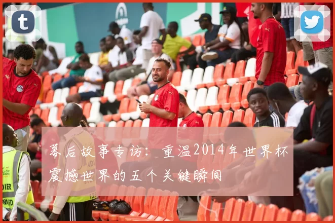 幕后故事专访：重温2014年世界杯震撼世界的五个关键瞬间
