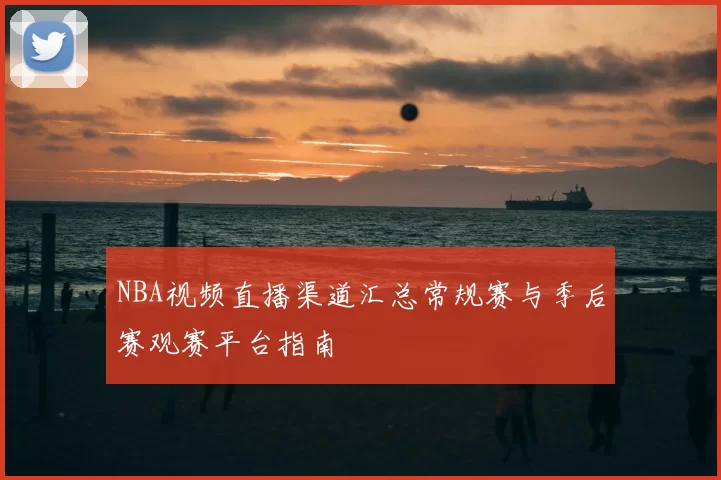 NBA视频直播渠道汇总常规赛与季后赛观赛平台指南