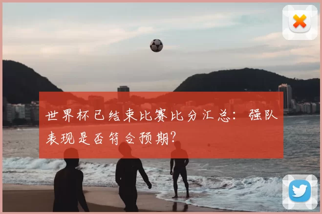 世界杯已结束比赛比分汇总:强队表现是否符合预期?