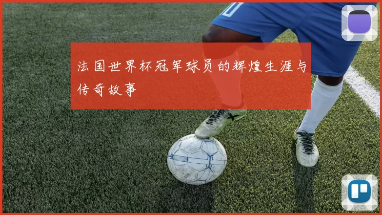 法国世界杯冠军球员的辉煌生涯与传奇故事