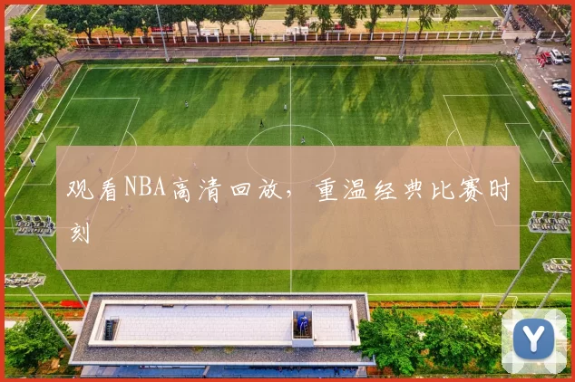 观看NBA高清回放，重温经典比赛时刻