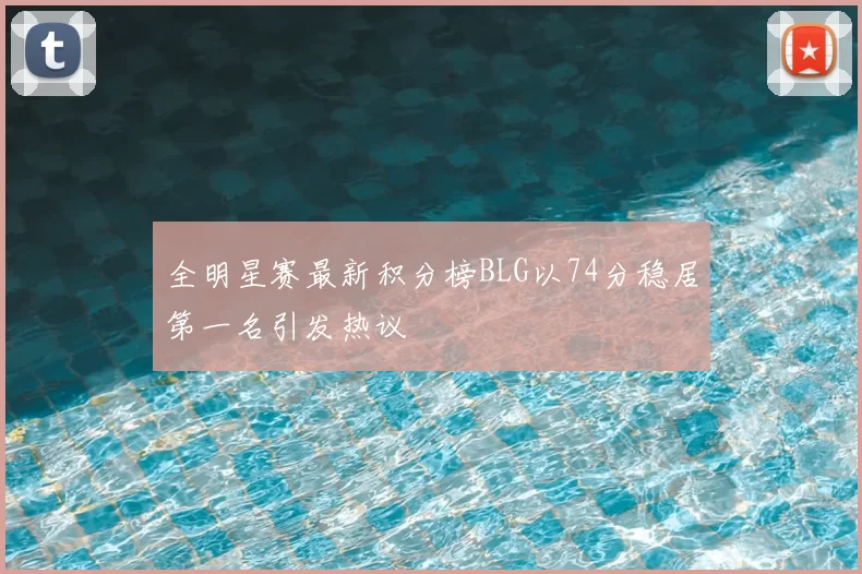 全明星赛最新积分榜BLG以74分稳居第一名引发热议