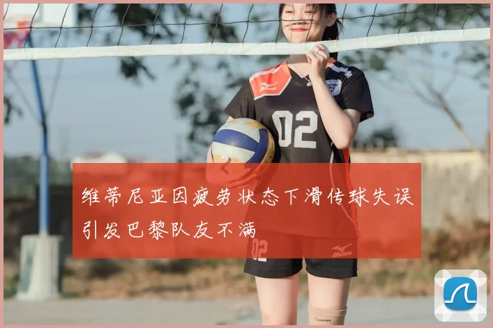 维蒂尼亚因疲劳状态下滑传球失误引发巴黎队友不满