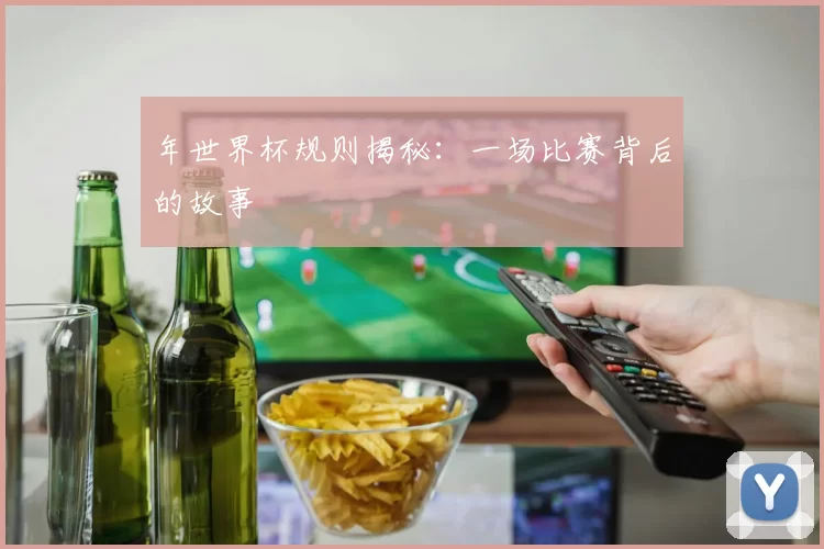 年世界杯规则揭秘:一场比赛背后的故事