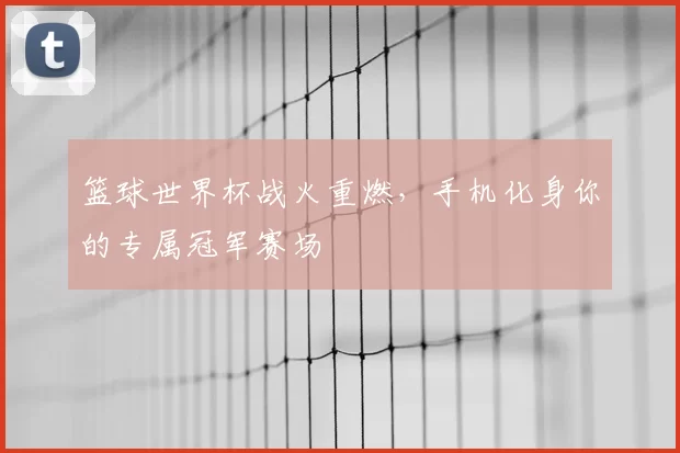 篮球世界杯战火重燃，手机化身你的专属冠军赛场