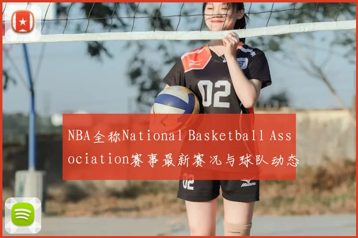 NBA全称National Basketball Association赛事最新赛况与球队动态分析