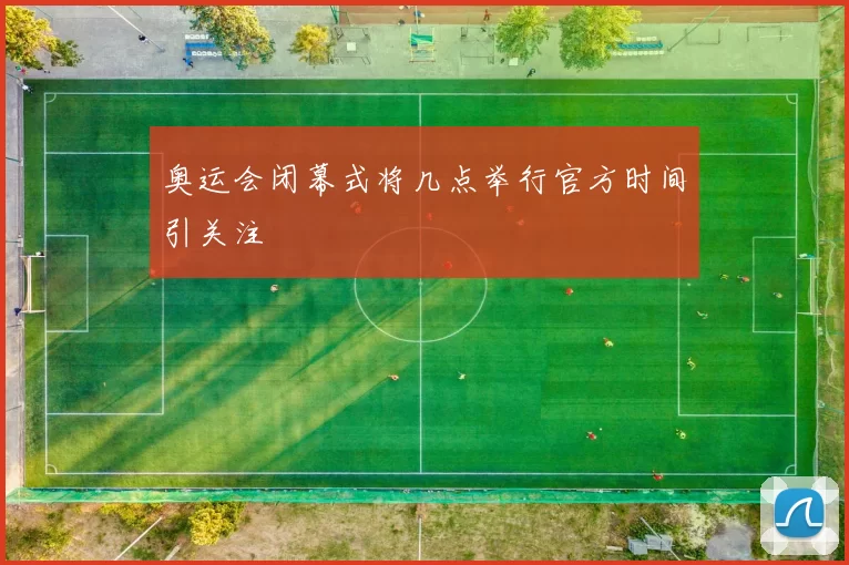 奥运会闭幕式将几点举行官方时间引关注