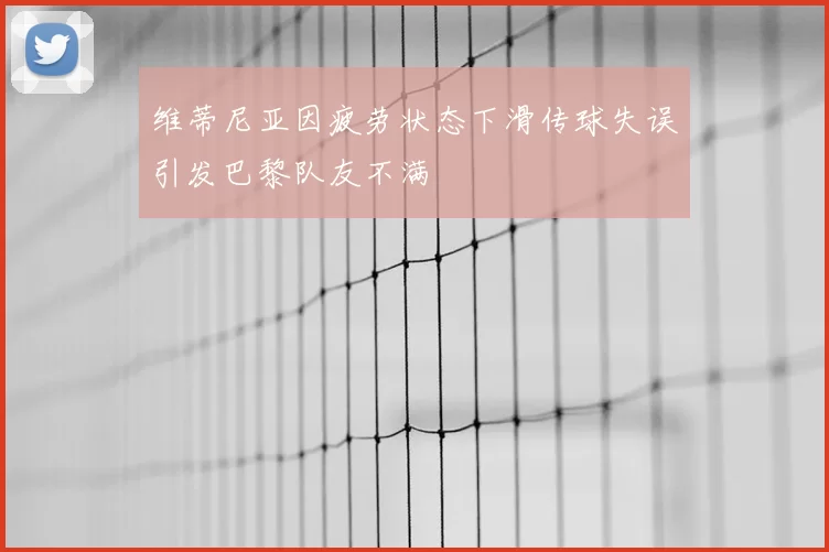 维蒂尼亚因疲劳状态下滑传球失误引发巴黎队友不满