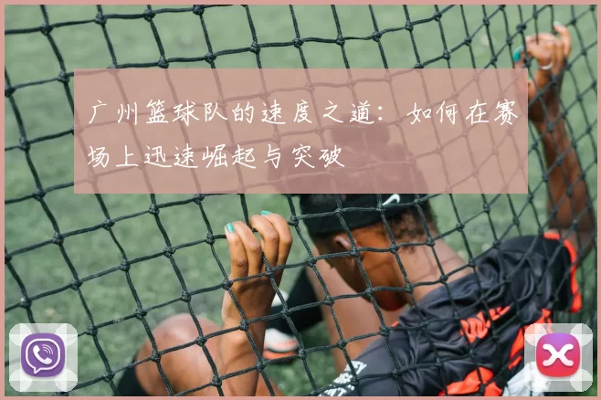 广州篮球队的速度之道：如何在赛场上迅速崛起与突破