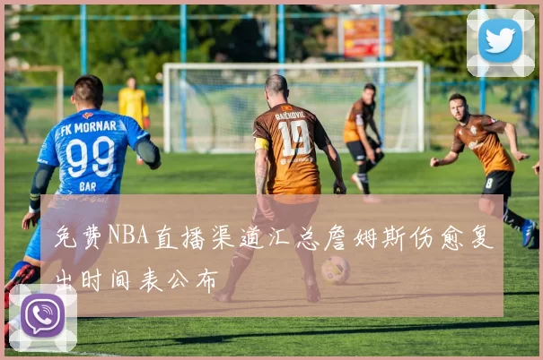 免费NBA直播渠道汇总詹姆斯伤愈复出时间表公布