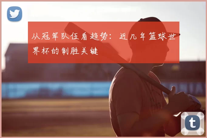 从冠军队伍看趋势:近几年篮球世界杯的制胜关键