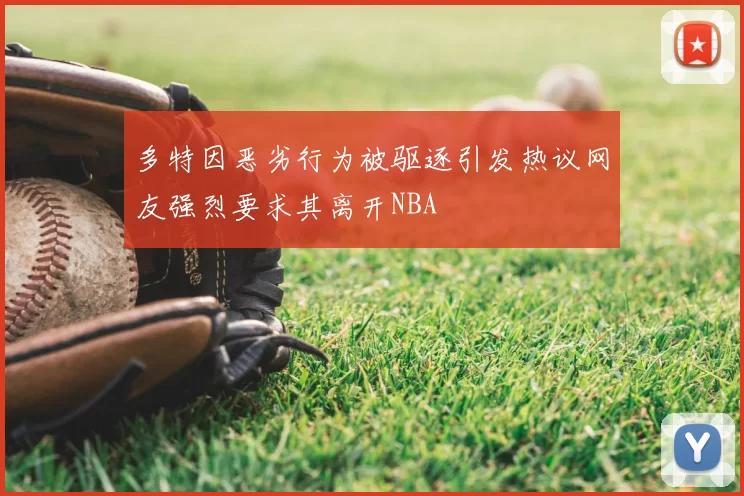 多特因恶劣行为被驱逐引发热议网友强烈要求其离开NBA