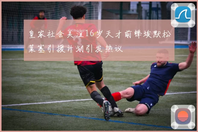 皇家社会关注16岁天才前锋埃默松莱塞引援计划引发热议
