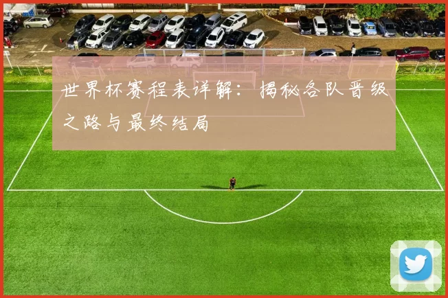 世界杯赛程表详解：揭秘各队晋级之路与最终结局